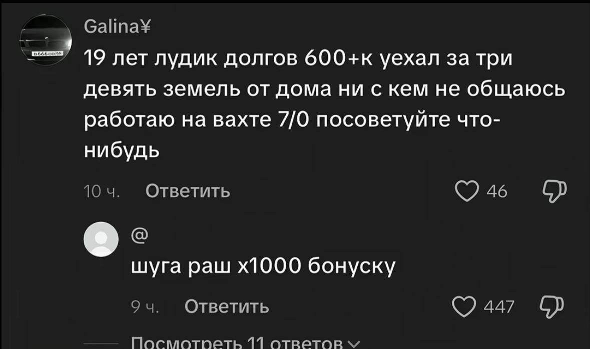 Galina¥ 19 лет лудик долгов 600+к уехал за три девять земель от дома ни с кем не общаюсь работаю на вахте 7/0 посоветуйте что- нибудь 10 Ответить 46 шуга paw бонуску 9 Ответить 447 117 ответов