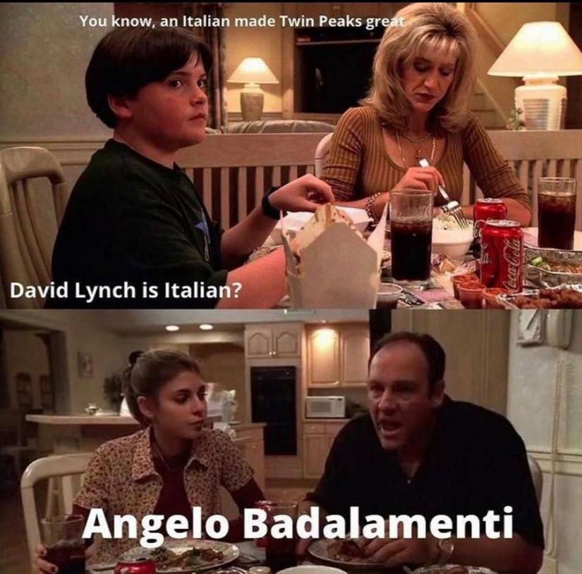 You know, Italian made Twin Peaks David Lynch is Italian? Angelo Badalamenti