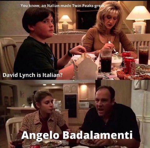 You know, Italian made Twin Peaks David Lynch is Italian? Angelo Badalamenti