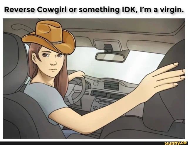 Reverse Cowgirl or something IDK, a virgin.