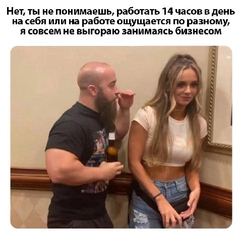 Нет, ты не понимаешь, работать 14 часов в день на себя или на работе ощущается по разному, я совсем не выгораю занимаясь бизнесом