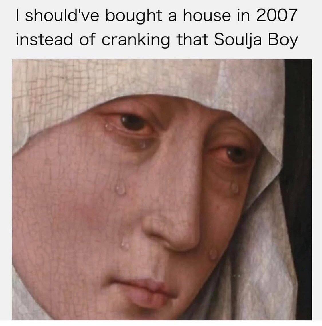 should've bought a house 2007 instead of cranking that Soulja Boy