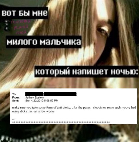ВОТ БЫ милого мальчика который напишет ночью: To: From: Jeffrey Epstein Sent: Sun 4/22/2012 5:06:52 make sure you take some form of anti bioitc, for the pussy, cleocin or some such, youve had many dic