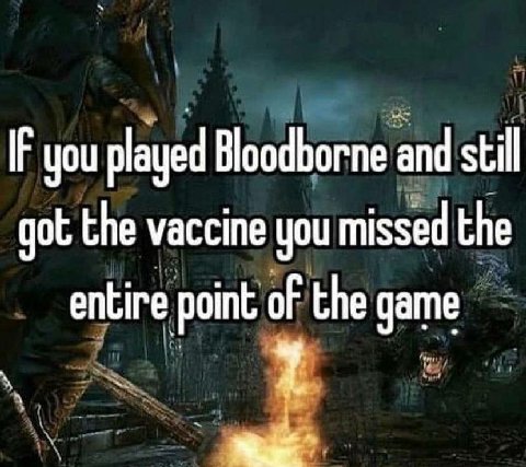 IF you played Bloodborne and stil got the vaccine you missed the entire point of the game