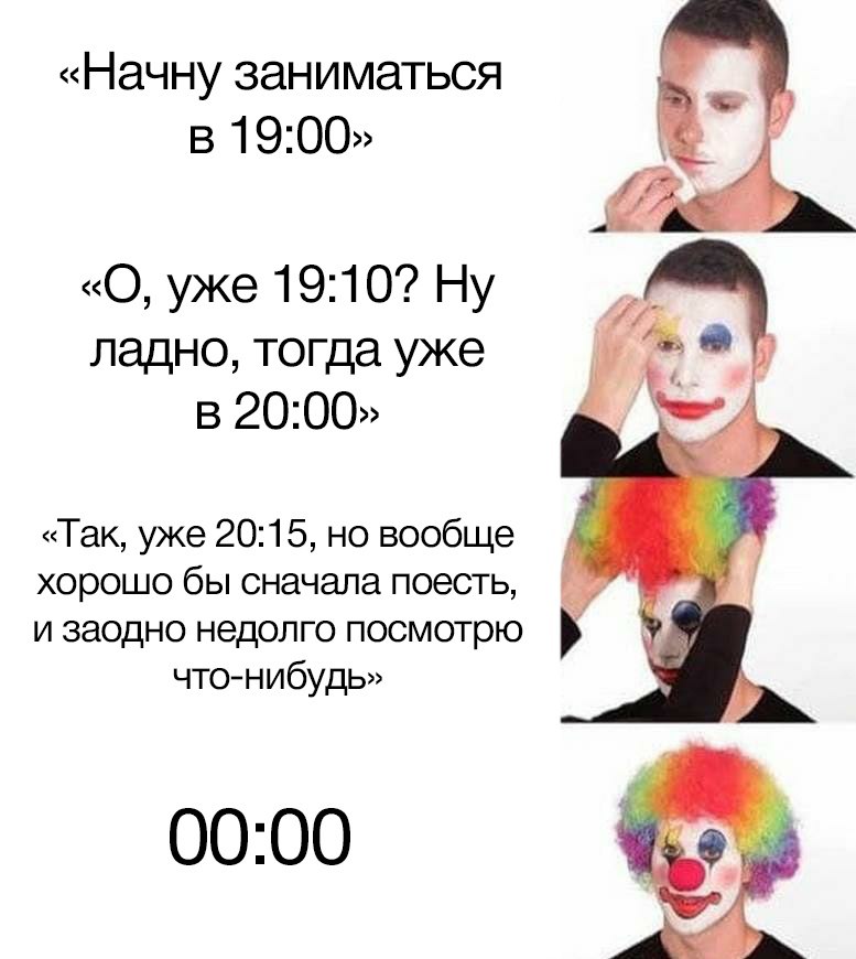 «Начну заниматься в 19:00» «О, уже 19:10? Ну ладно, тогда уже 20:00» «Так, уже 20:15, но вообще хорошо бы сначала поесть, и заодно недолго посмотрю что-нибудь» 00:00
