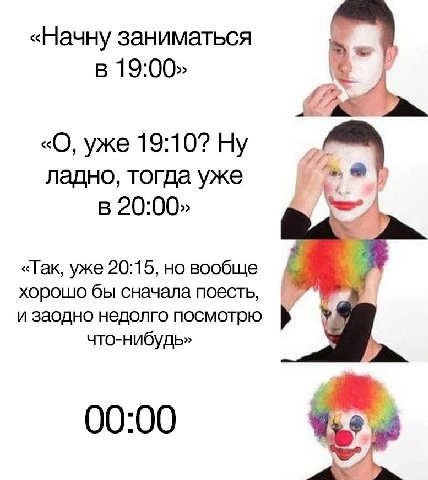 «Начну заниматься в 19:00» «О, уже 19:10? Ну ладно, тогда уже 20:00» «Так, уже 20:15, но вообще хорошо бы сначала поесть, и заодно недолго посмотрю что-нибудь» 00:00