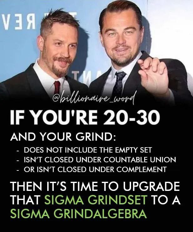 IF YOU'RE 20-30 AND YOUR GRIND: DOES NOT INCLUDE THE EMPTY SET CLOSED UNDER COUNTABLE UNION ORISN’T CLOSED UNDER COMPLEMENT THEN IT’S TIME TO UPGRADE THAT SIGMA GRINDSET TO A SIGMA GRINDALGEBRA