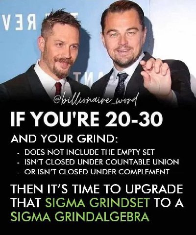 IF YOU'RE 20-30 AND YOUR GRIND: DOES NOT INCLUDE THE EMPTY SET CLOSED UNDER COUNTABLE UNION ORISN’T CLOSED UNDER COMPLEMENT THEN IT’S TIME TO UPGRADE THAT SIGMA GRINDSET TO A SIGMA GRINDALGEBRA