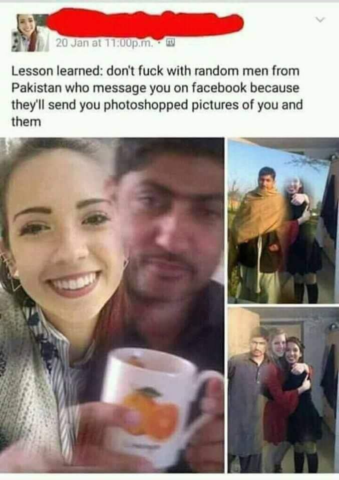 Lesson learned: don't fuck with random men from Pakistan who message you on facebook because they'll send you photoshopped pictures of you and them a