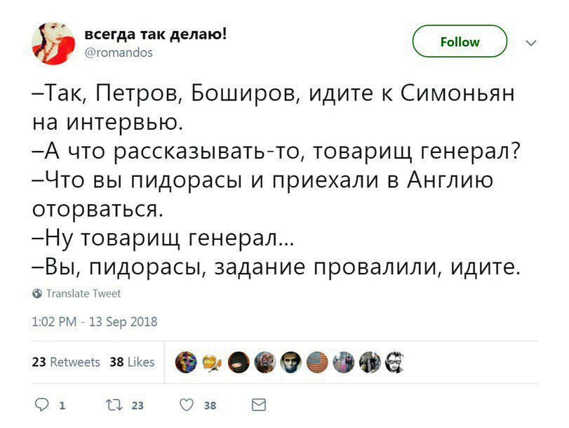 всегда так делаю! @romandos —Tak, Петров, Боширов, идите к Симоньян на интервью. —А что рассказывать-то, товарищ генерал? —Что вы пидорасы и приехали в Англию оторваться. —Ну товарищ генерал... —Вы, п