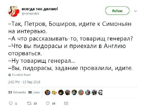 всегда так делаю! @romandos —Tak, Петров, Боширов, идите к Симоньян на интервью. —А что рассказывать-то, товарищ генерал? —Что вы пидорасы и приехали в Англию оторваться. —Ну товарищ генерал... —Вы, п