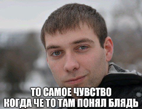 TO САМОЕ ЧУВСТВО КОГДА ЧЕТО ТАМ ПОНЯЛ БЛЯДЬ