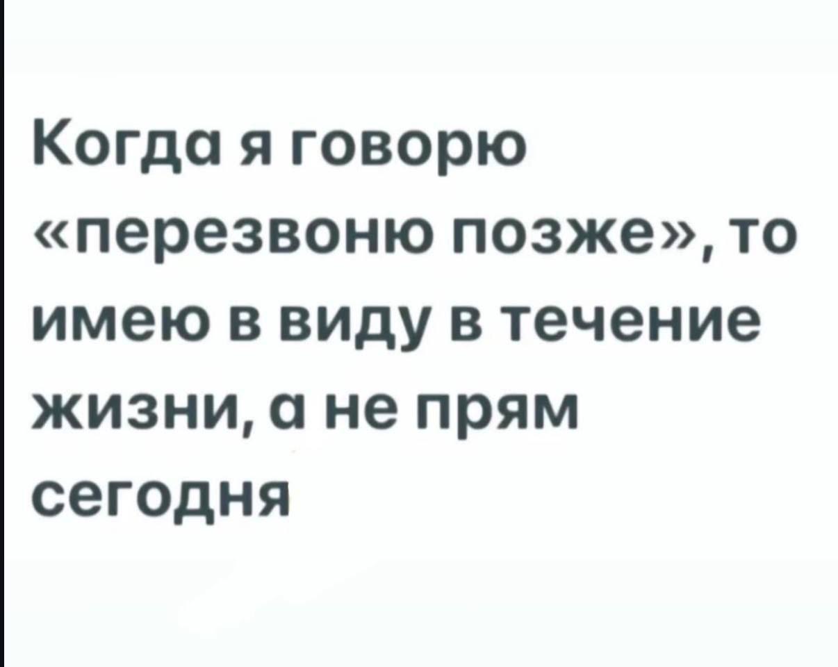 Когда я говорю «перезвоню позже», то имею в виду в течение жизни, а не прям сегодня