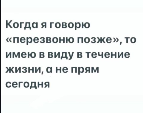 Когда я говорю «перезвоню позже», то имею в виду в течение жизни, а не прям сегодня