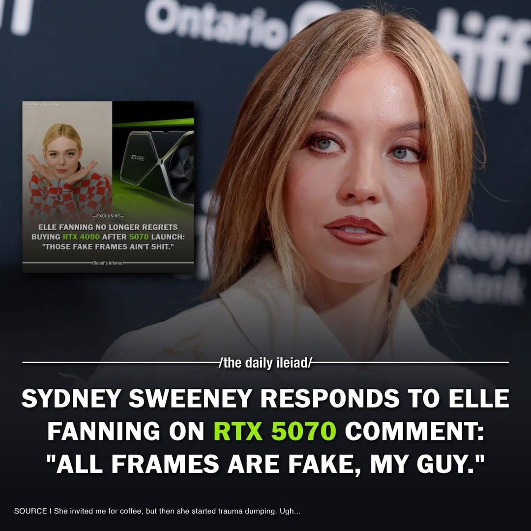 9 ELLE FANNING NO LONGER REGRETS BUYING RTX 4090 AFTER 5070 LAUNCH: "THOSE FAKE FRAMES AIN'T SHIT.” daily SYDNEY SWEENEY RESPONDS TO ELLE FANNING ON RTX 5070 COMMENT: "ALL FRAMES ARE FAKE, MY GUY." SO