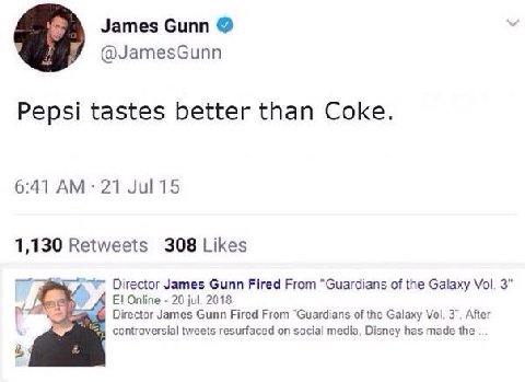 James Gunn @JamesGunn Pepsi tastes better than Coke. 6:41 21 1,130 Retweets 308 Likes James Gunn Fired From "Guardians of the Galaxy Vol. 3" Online 20 jul. 2018 Director James Gunn Fired From "Guardia