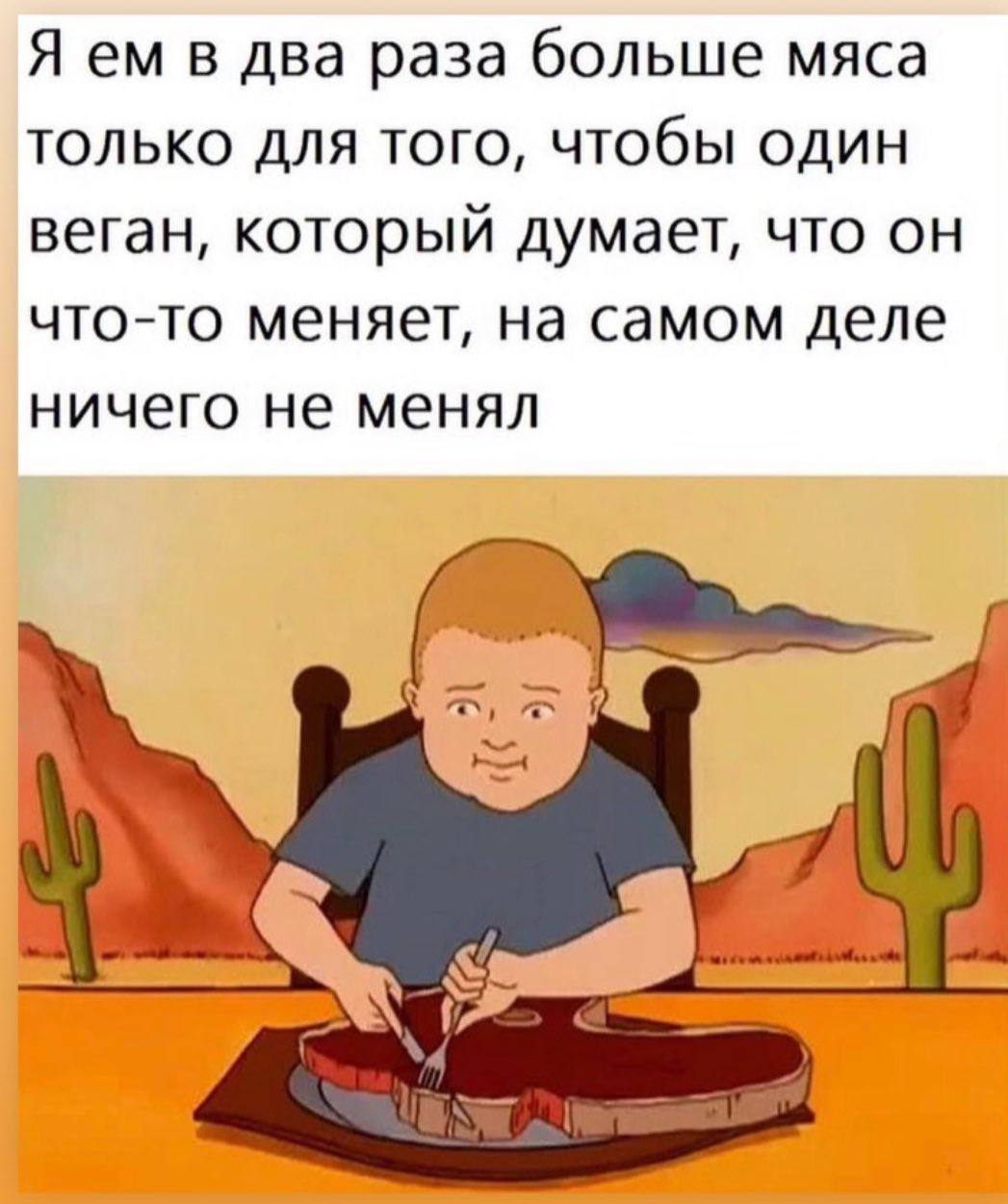Я в два раза больше мяса только для того, чтобы один веган, который думает, что что-то меняет, на самом деле ничего не менял