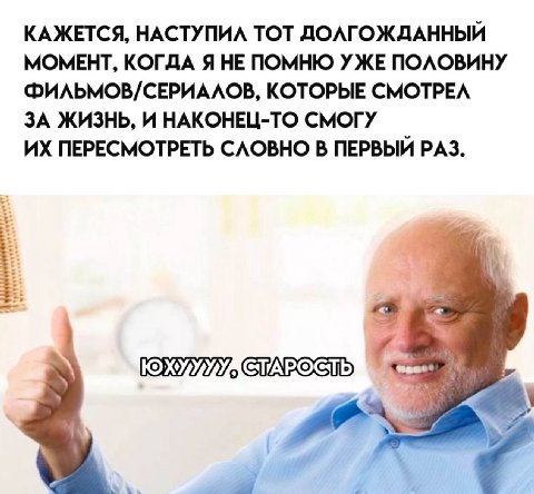 КАЖЕТСЯ, НАСТУПИЛ ТОТ ДОЛГОЖДАННЫЙ МОМЕНТ, КОГДА Я НЕ ПОМНЮ УЖЕ ПОЛОВИНУ ФИЛЬМОВ/СЕРИАЛОВ, КОТОРЫЕ СМОТРЕЛ ЗА ЖИЗНЬ, И НАКОНЕЦ-ТО СМОГУ ПЕРЕСМОТРЕТЬ СЛОВНО В ПЕРВЫЙ РАЗ. a
