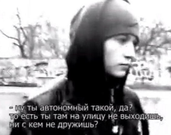 ты автономный такой, да? €CTb ты там на улицу не Ни с кем не дружишь?