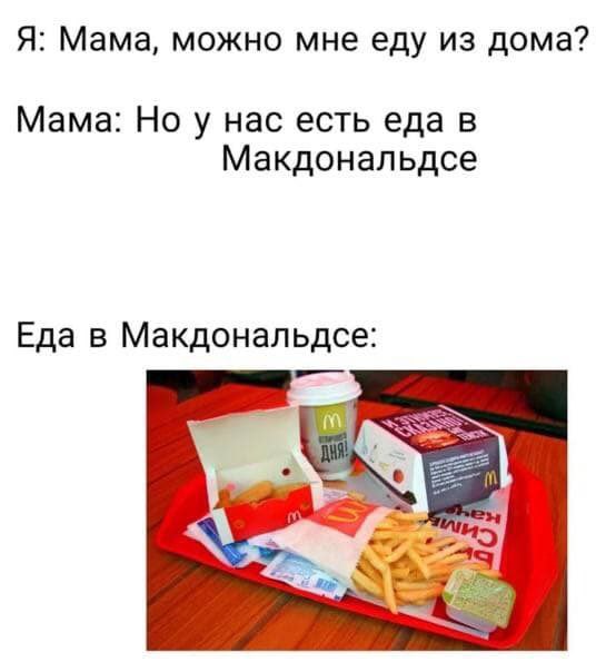 Я: Мама, можно мне еду из дома? Мама: Ноу нас есть еда в Макдональдсе Еда в Макдональдсе: