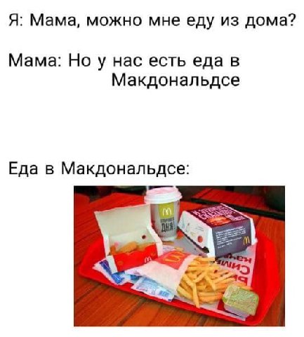 Я: Мама, можно мне еду из дома? Мама: Ноу нас есть еда в Макдональдсе Еда в Макдональдсе: