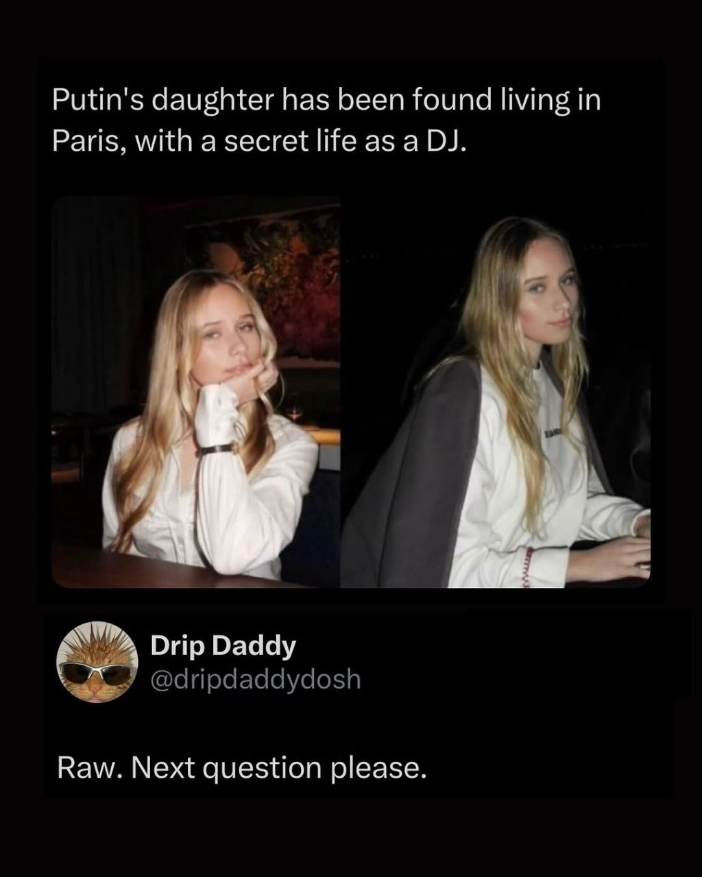 Putin's daughter has been found living in Paris, with a secret life as a as К и В у Drip Daddy Raw. Next question please.