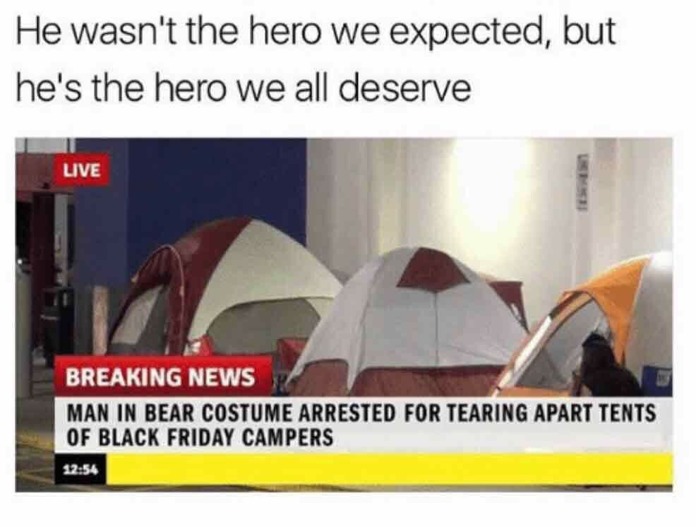 He wasn't the hero we expected, but he's the hero we all deserve LIVE BREAKING NEWS OF BLACK FRIDAY CAMPERS MAN IN BEAR COSTUME ARRESTED FOR TEARING APART TENTS 12:54