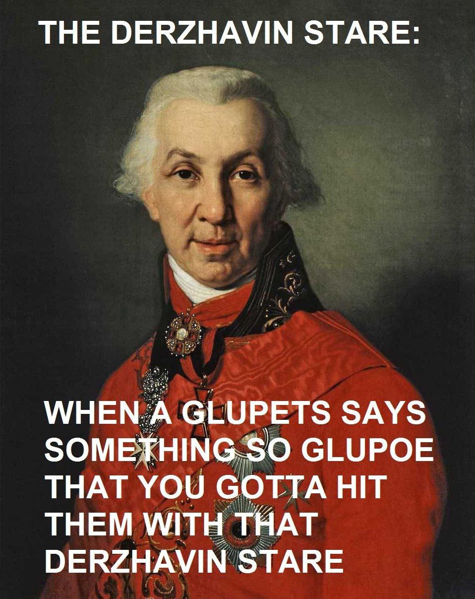 THE DERZHAVIN STARE: А GLUPETS SAYS SOMETHING.SO GLUPOE THAT YOU GOTTA HIT THEM WITH THAT DERZHAVIN STARE