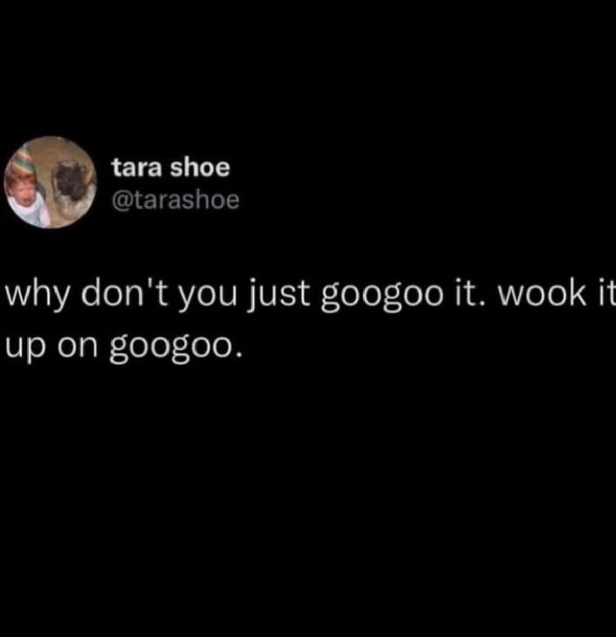 {ага shoe @tarashoe why don't you just googoo it. wook it up on googoo.