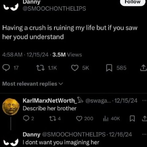 @SMOOCHONTHELIPS Having a crush is ruining my life but if you saw her youd understand 4:58 12/15/24 Views 13 17 585 Most relevant replies Describe her brother 200 Danny @SMOOCHONTHELIPS 12/16/24 wes d