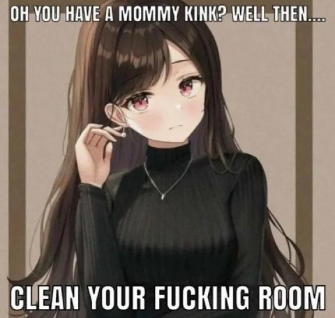 YOU HAVE A MOMMY KINK? WELL ТНЕН.... CLEAN YOUR FUCKING ROOM