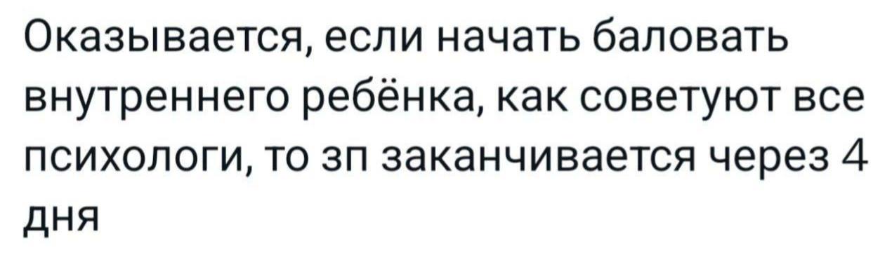 Оказывается, если начать баловать внутреннего ребёнка, как советуют все психологи, то заканчивается через 4 дня