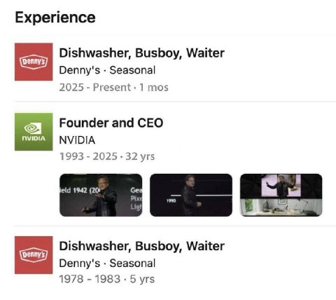 Experience Dishwasher, Busboy, Waiter Denny's Seasonal 2025 Present 1 mos Founder and CEO NVIDIA 1993 2025 32 yrs jeld 1942 (20 Dishwasher, Busboy, Waiter Denny's Seasonal 1978 1983 5 yrs
