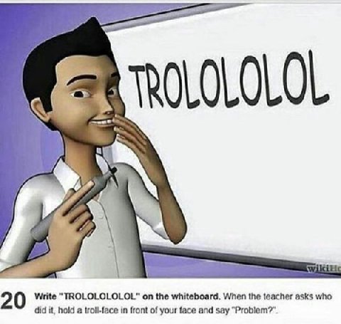TROLOLOLOL Write “TROLOLOLOLOL” on the whiteboard. When the teacher asks who 2 did it, hold a troll-face in front of your face and say