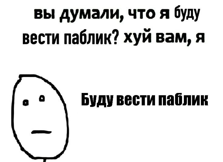 вы думали, что я буду вести паблик? хуй вам, я Буду вести паблик