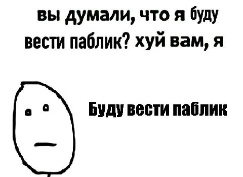 вы думали, что я буду вести паблик? хуй вам, я Буду вести паблик