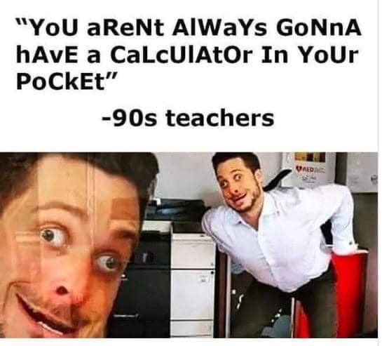 “YoU aReNt AlWaYs GoNnA hAvE a CaLcUIAtOr In YoUr PoCkEt” teachers 97. у