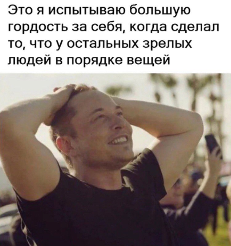 Это я испытываю большую гордость за себя, когда сделал то, что у остальных зрелых людей в порядке вещей