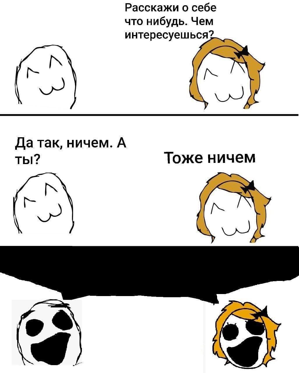 Расскажи о себе что нибудь. Чем интересуеш ься? Да так, ничем. А ты? Тоже ничем