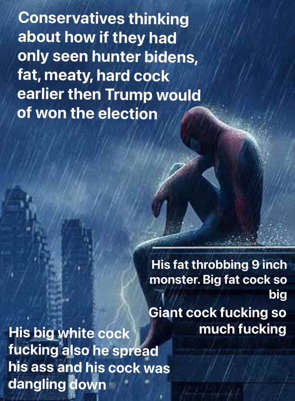 Conservatives thinking about how if they had only seen hunter bidens, fat, meaty, hard cock earlier then Trump would of won the election His fat throbbing 9 inch monster. Big fat cock so big Giant coc