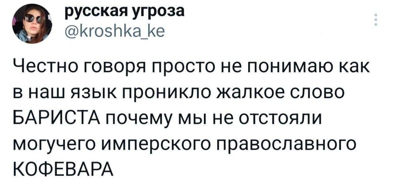 русская угроза @kroshka_ke Честно говоря просто не понимаю как в наш язык проникло жалкое слово БАРИСТА почему мы не отстояли могучего имперского православного КОФЕВАРА