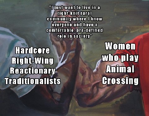 just want to live ina tight-knit rural community where I know everyone and have a comfortable, pre-defined role in Women Hardcore Right-Wing who play Reactionary Traditionalists Crossing