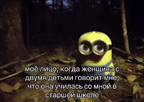 A мое лицо, когда женщ ива С двумя детьми говорит мне, что она училась мной в старшей школе