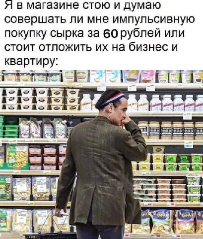 я в магазине стою и думаю совершать ли мне импульсивную покупку сырка за 60 рублей или стоит отложить на бизнес и квартиру