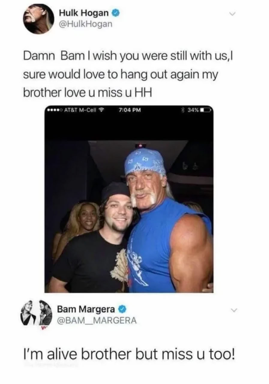 Hulk Hogan @HulkHogan Damn Ват you were still with sure would love to hang out again my brother love и miss и 7:04 Ват Margera @BAM MARGERA alive brother but miss и too!