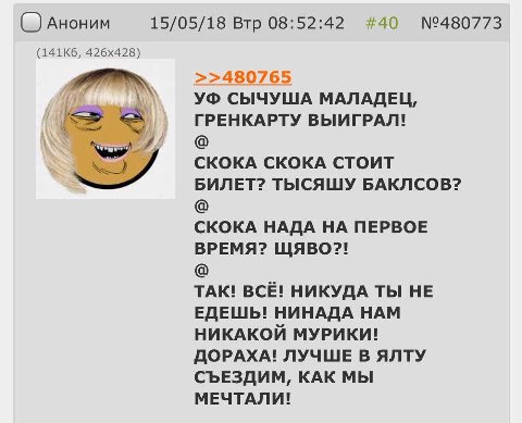 Аноним 15/05/18 Втр 08:52:42 #40 №480773 СЫЧУША МАЛАДЕЦ, ГРЕНКАРТУ ВЫИГРАЛ! СКОКА СКОКА СТОИТ БИЛЕТ? ТЫСЯШУ БАКЛСОВ? СКОКА НАДА НА ПЕРВОЕ ВРЕМЯ? ЩЯВО?! on TAK! ВСЁ! НИКУДА ТЫ HE ЕДЕШЬ! НИНАДА НАМ НИКА