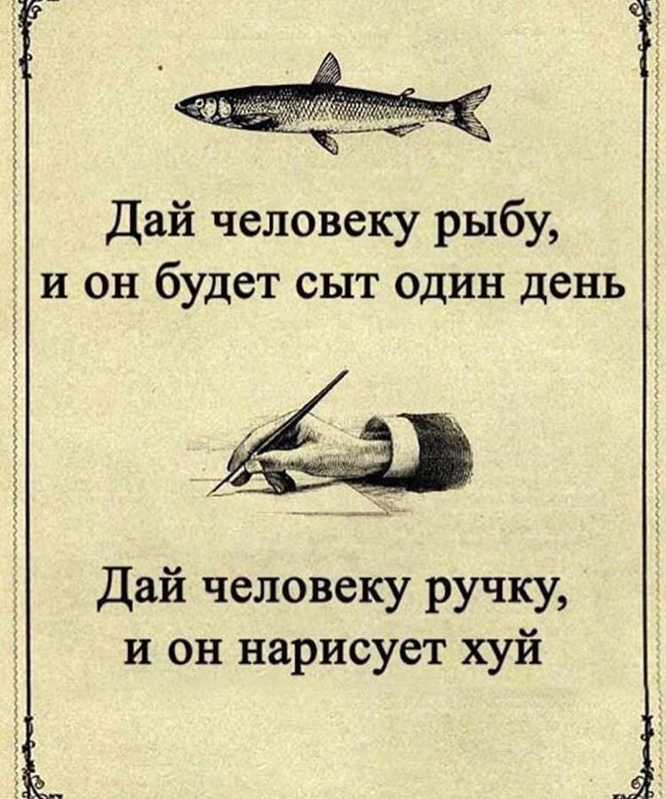 Дай человеку рыбу, и он будет сыт один день Дай человеку ручку, и он нарисует хуй