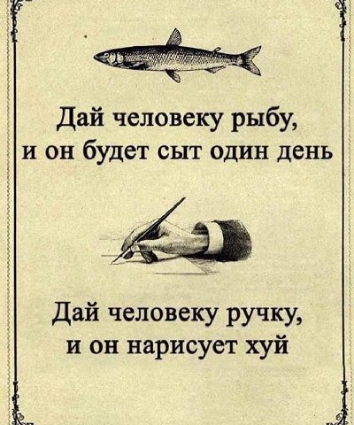 Дай человеку рыбу, и он будет сыт один день Дай человеку ручку, и он нарисует хуй