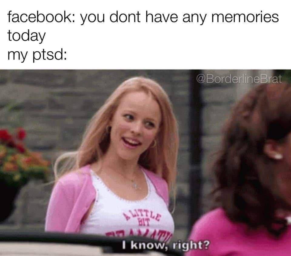 facebook: you dont have any memories today my ptsd: Know, right?