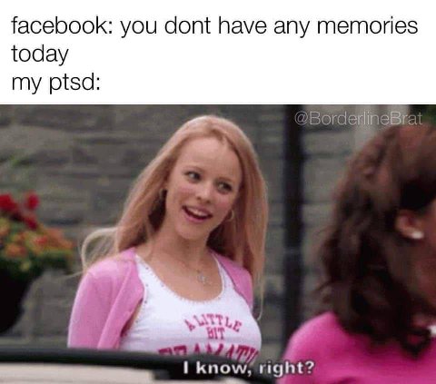 facebook: you dont have any memories today my ptsd: Know, right?
